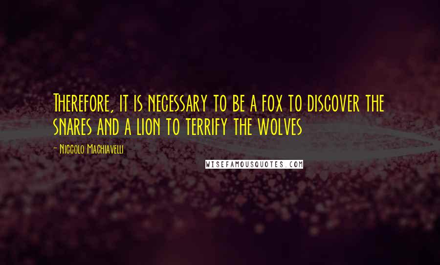 Niccolo Machiavelli Quotes: Therefore, it is necessary to be a fox to discover the snares and a lion to terrify the wolves