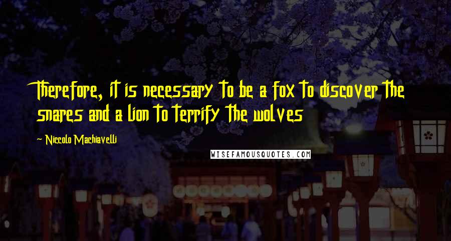 Niccolo Machiavelli Quotes: Therefore, it is necessary to be a fox to discover the snares and a lion to terrify the wolves