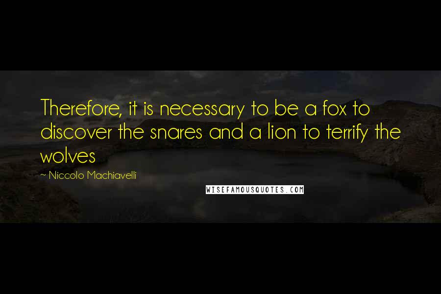 Niccolo Machiavelli Quotes: Therefore, it is necessary to be a fox to discover the snares and a lion to terrify the wolves