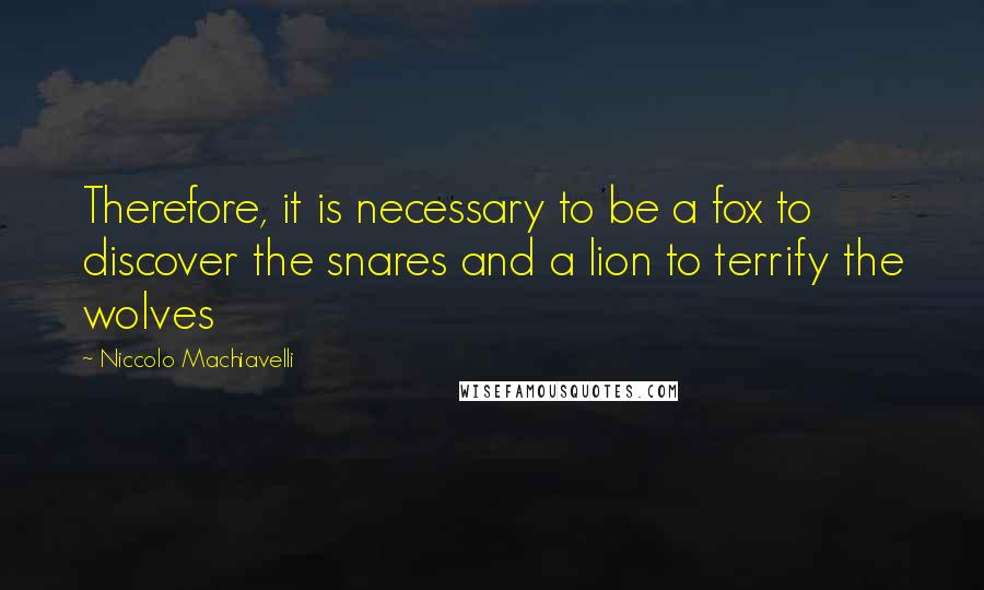 Niccolo Machiavelli Quotes: Therefore, it is necessary to be a fox to discover the snares and a lion to terrify the wolves