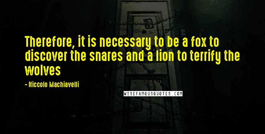 Niccolo Machiavelli Quotes: Therefore, it is necessary to be a fox to discover the snares and a lion to terrify the wolves