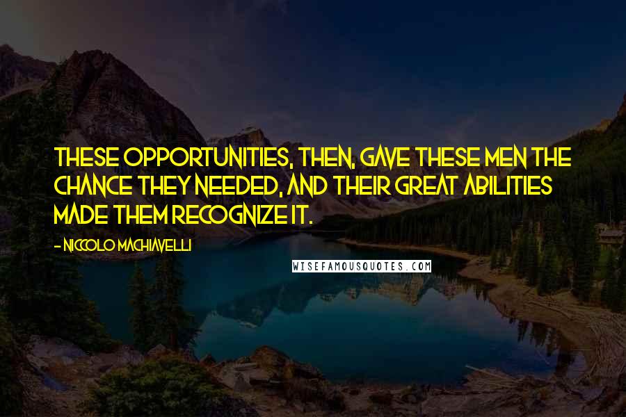 Niccolo Machiavelli Quotes: These opportunities, then, gave these men the chance they needed, and their great abilities made them recognize it.