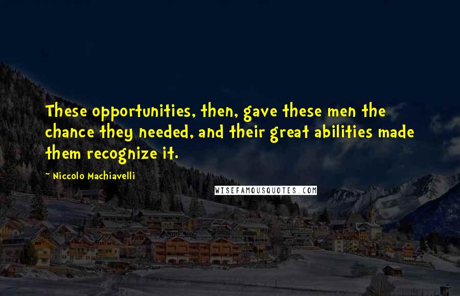 Niccolo Machiavelli Quotes: These opportunities, then, gave these men the chance they needed, and their great abilities made them recognize it.