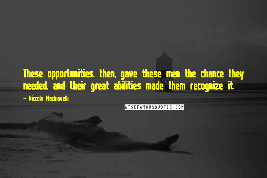 Niccolo Machiavelli Quotes: These opportunities, then, gave these men the chance they needed, and their great abilities made them recognize it.