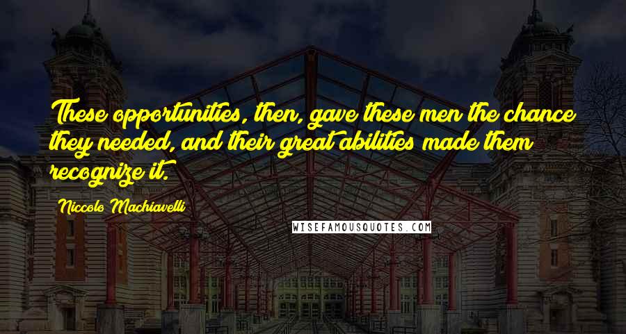 Niccolo Machiavelli Quotes: These opportunities, then, gave these men the chance they needed, and their great abilities made them recognize it.