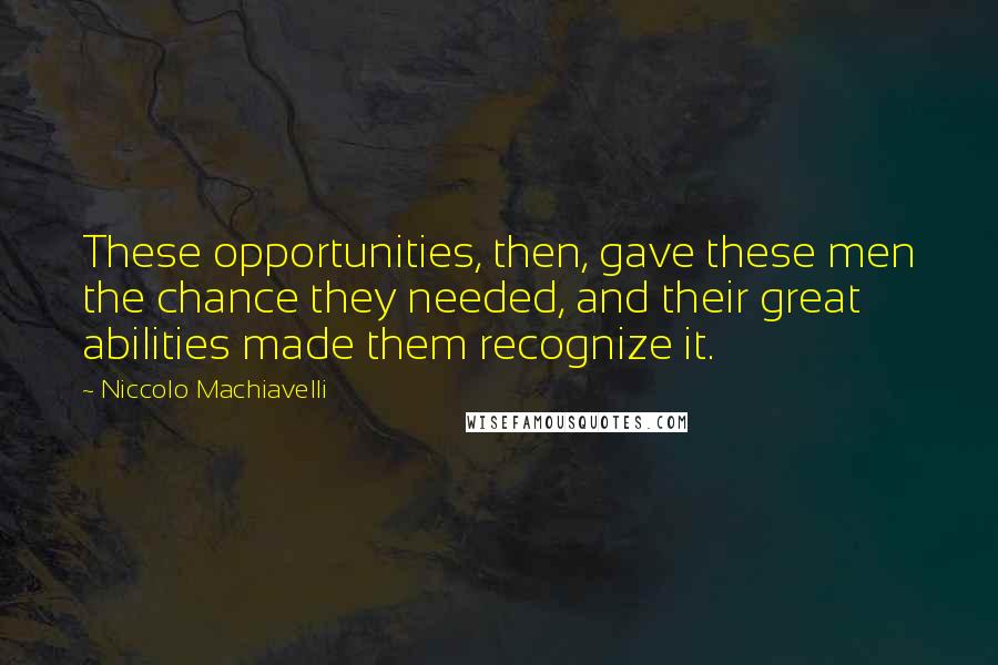 Niccolo Machiavelli Quotes: These opportunities, then, gave these men the chance they needed, and their great abilities made them recognize it.