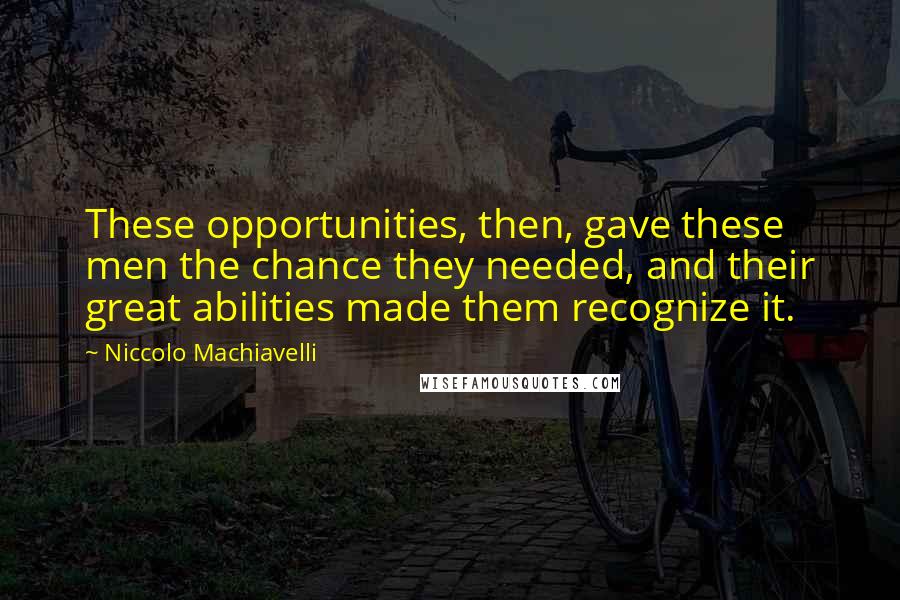 Niccolo Machiavelli Quotes: These opportunities, then, gave these men the chance they needed, and their great abilities made them recognize it.