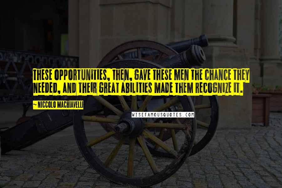 Niccolo Machiavelli Quotes: These opportunities, then, gave these men the chance they needed, and their great abilities made them recognize it.