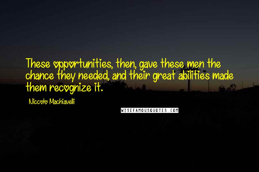 Niccolo Machiavelli Quotes: These opportunities, then, gave these men the chance they needed, and their great abilities made them recognize it.