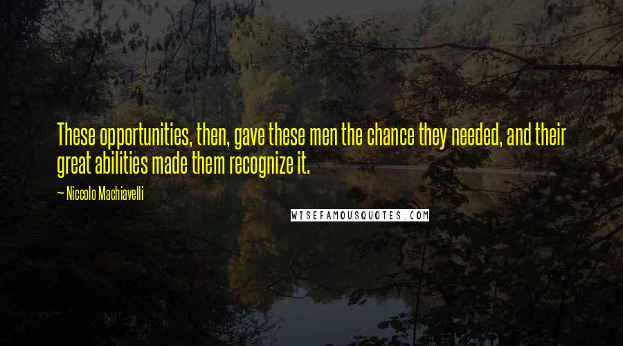 Niccolo Machiavelli Quotes: These opportunities, then, gave these men the chance they needed, and their great abilities made them recognize it.