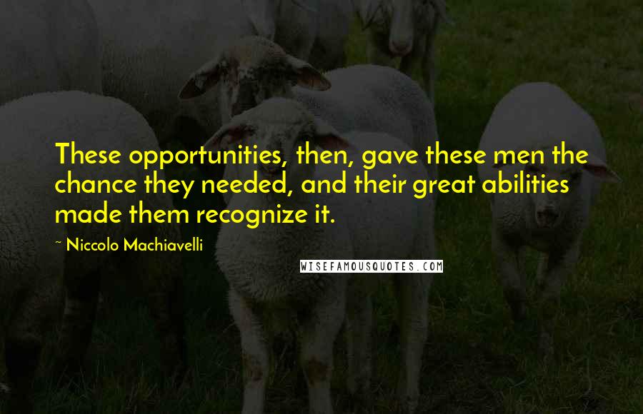 Niccolo Machiavelli Quotes: These opportunities, then, gave these men the chance they needed, and their great abilities made them recognize it.