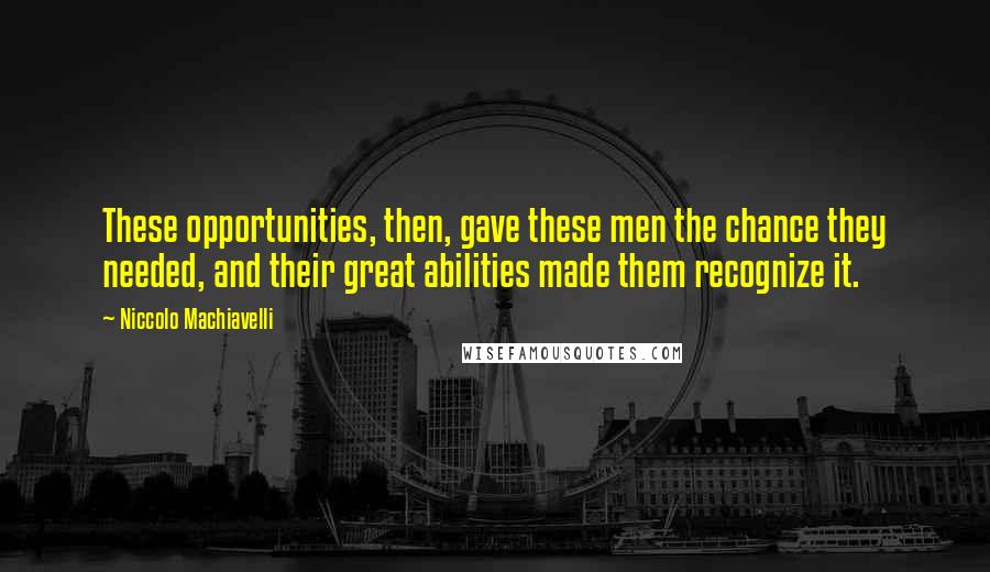 Niccolo Machiavelli Quotes: These opportunities, then, gave these men the chance they needed, and their great abilities made them recognize it.