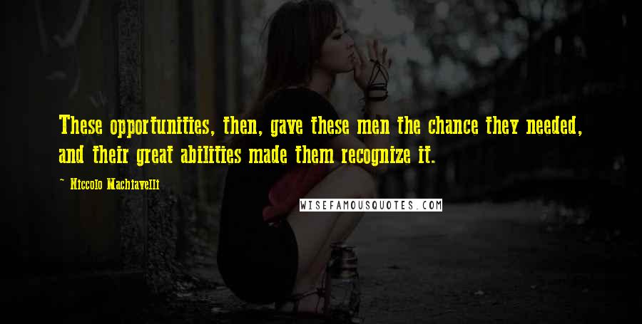 Niccolo Machiavelli Quotes: These opportunities, then, gave these men the chance they needed, and their great abilities made them recognize it.