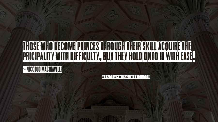 Niccolo Machiavelli Quotes: Those who become princes through their skill acquire the pricipality with difficulty, buy they hold onto it with ease.