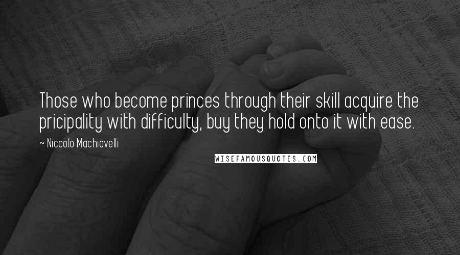 Niccolo Machiavelli Quotes: Those who become princes through their skill acquire the pricipality with difficulty, buy they hold onto it with ease.