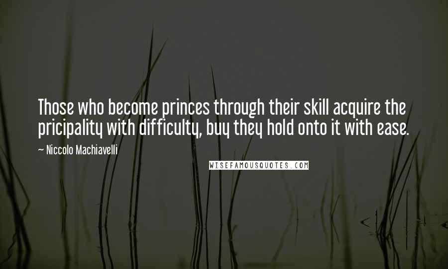 Niccolo Machiavelli Quotes: Those who become princes through their skill acquire the pricipality with difficulty, buy they hold onto it with ease.