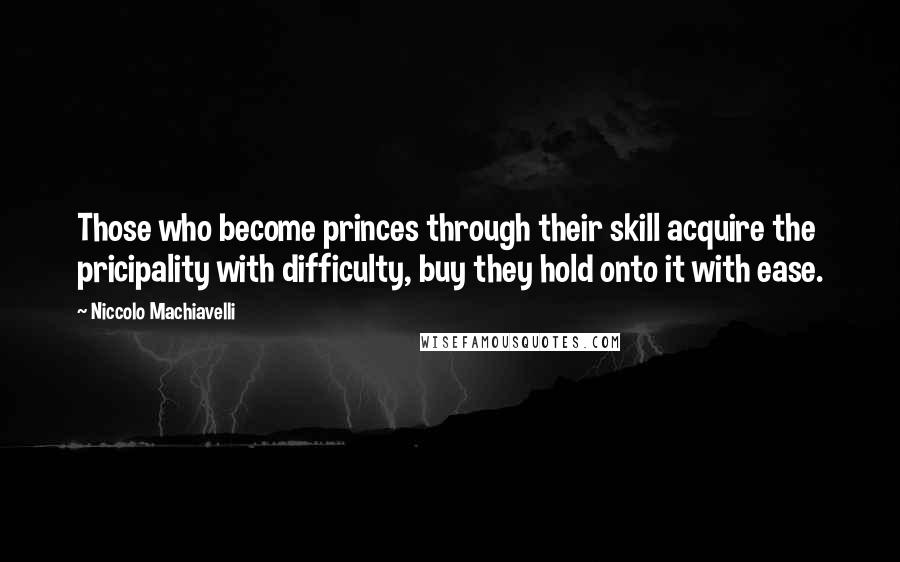 Niccolo Machiavelli Quotes: Those who become princes through their skill acquire the pricipality with difficulty, buy they hold onto it with ease.