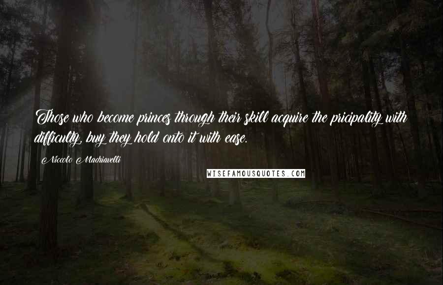 Niccolo Machiavelli Quotes: Those who become princes through their skill acquire the pricipality with difficulty, buy they hold onto it with ease.