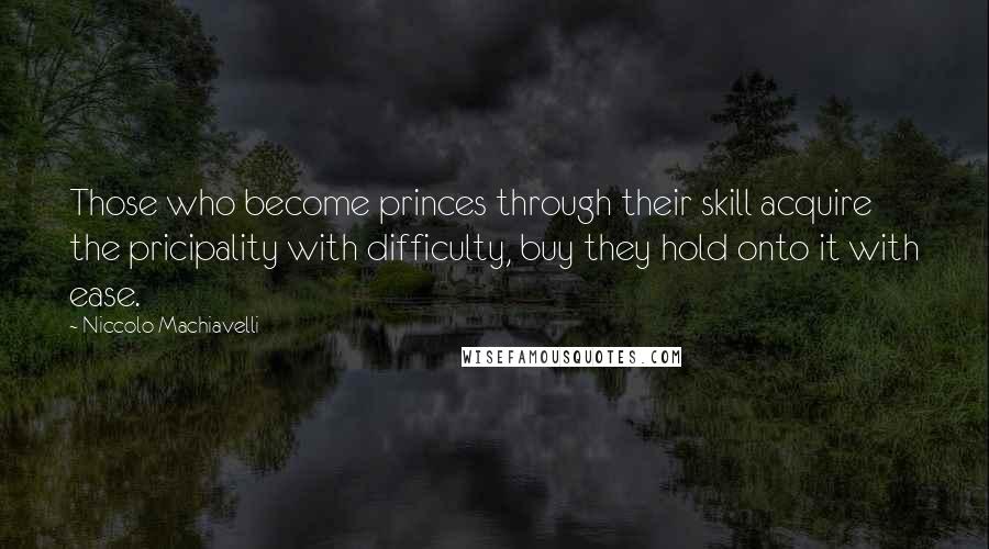 Niccolo Machiavelli Quotes: Those who become princes through their skill acquire the pricipality with difficulty, buy they hold onto it with ease.