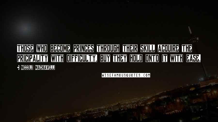 Niccolo Machiavelli Quotes: Those who become princes through their skill acquire the pricipality with difficulty, buy they hold onto it with ease.