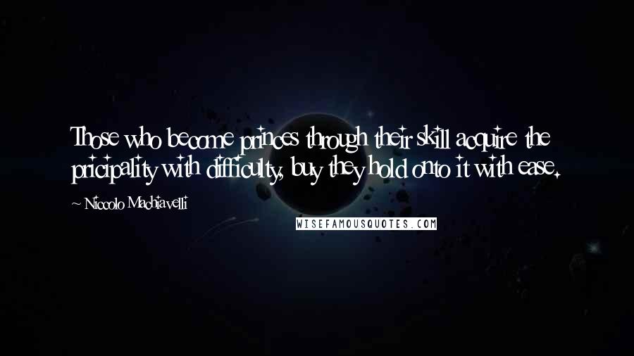 Niccolo Machiavelli Quotes: Those who become princes through their skill acquire the pricipality with difficulty, buy they hold onto it with ease.