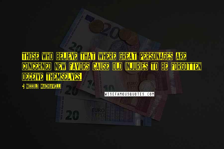 Niccolo Machiavelli Quotes: Those who believe that where great personages are concerned new favors cause old injuries to be forgotten deceive themselves.