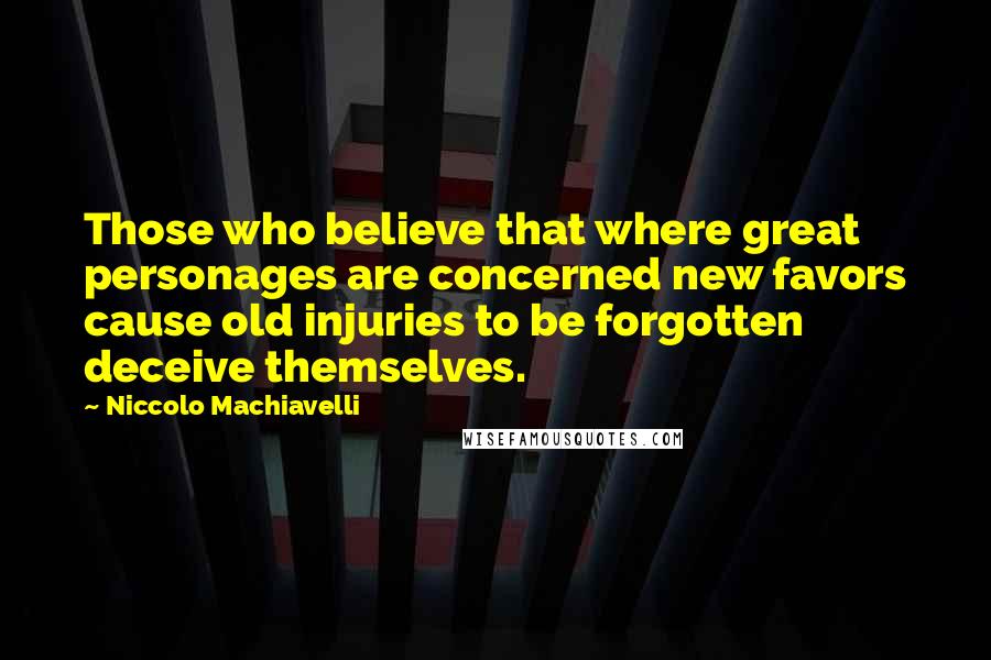 Niccolo Machiavelli Quotes: Those who believe that where great personages are concerned new favors cause old injuries to be forgotten deceive themselves.