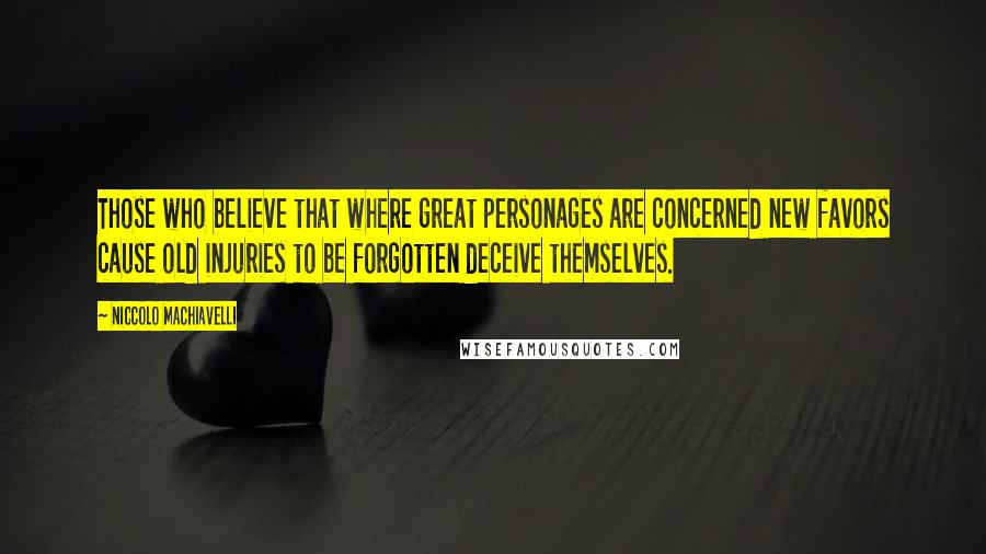 Niccolo Machiavelli Quotes: Those who believe that where great personages are concerned new favors cause old injuries to be forgotten deceive themselves.