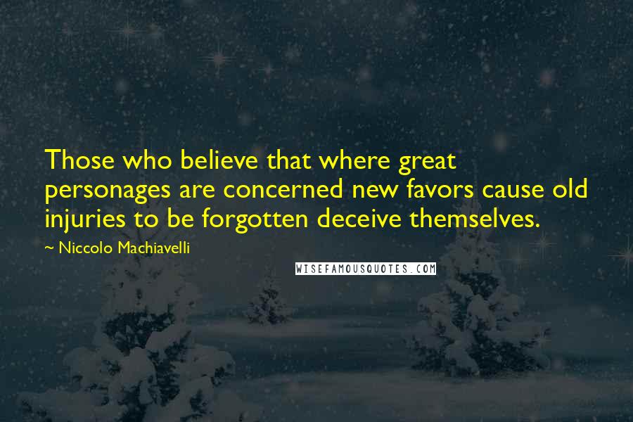 Niccolo Machiavelli Quotes: Those who believe that where great personages are concerned new favors cause old injuries to be forgotten deceive themselves.