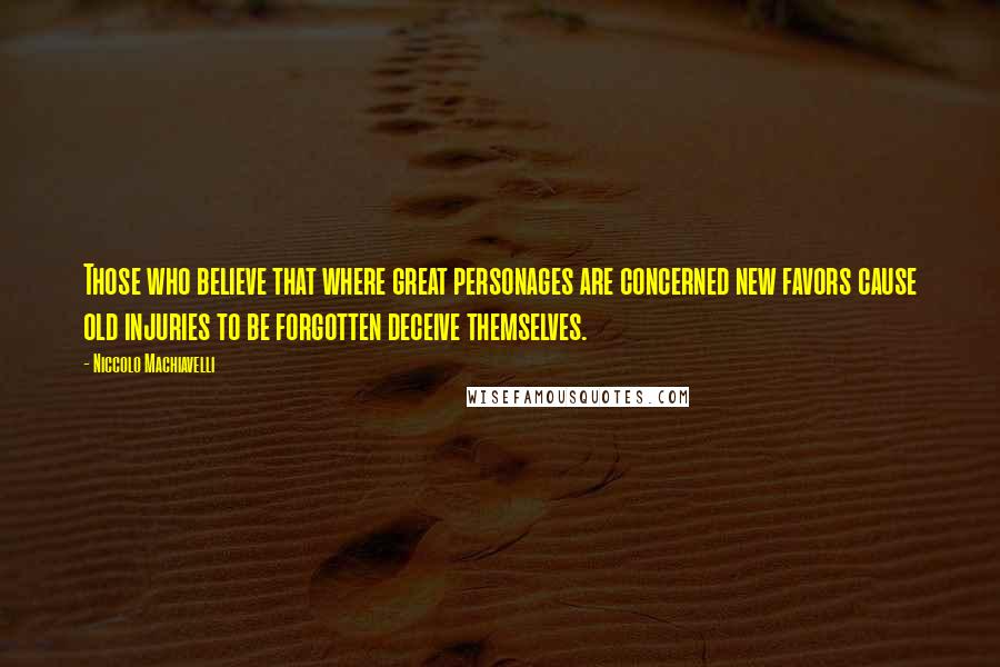 Niccolo Machiavelli Quotes: Those who believe that where great personages are concerned new favors cause old injuries to be forgotten deceive themselves.