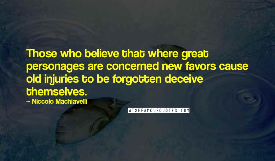 Niccolo Machiavelli Quotes: Those who believe that where great personages are concerned new favors cause old injuries to be forgotten deceive themselves.