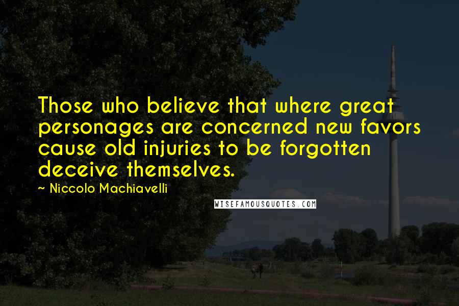 Niccolo Machiavelli Quotes: Those who believe that where great personages are concerned new favors cause old injuries to be forgotten deceive themselves.