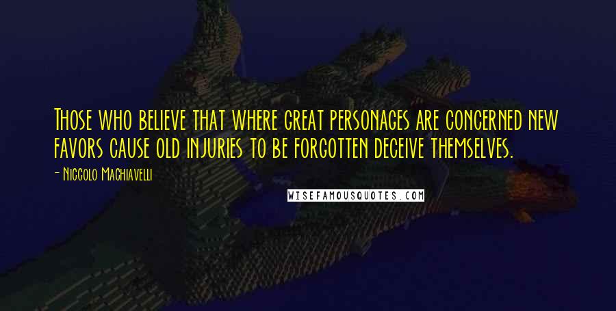 Niccolo Machiavelli Quotes: Those who believe that where great personages are concerned new favors cause old injuries to be forgotten deceive themselves.