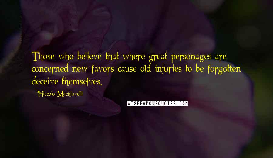 Niccolo Machiavelli Quotes: Those who believe that where great personages are concerned new favors cause old injuries to be forgotten deceive themselves.