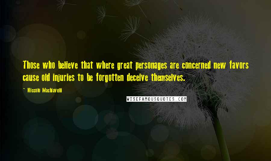 Niccolo Machiavelli Quotes: Those who believe that where great personages are concerned new favors cause old injuries to be forgotten deceive themselves.