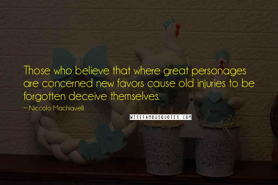 Niccolo Machiavelli Quotes: Those who believe that where great personages are concerned new favors cause old injuries to be forgotten deceive themselves.