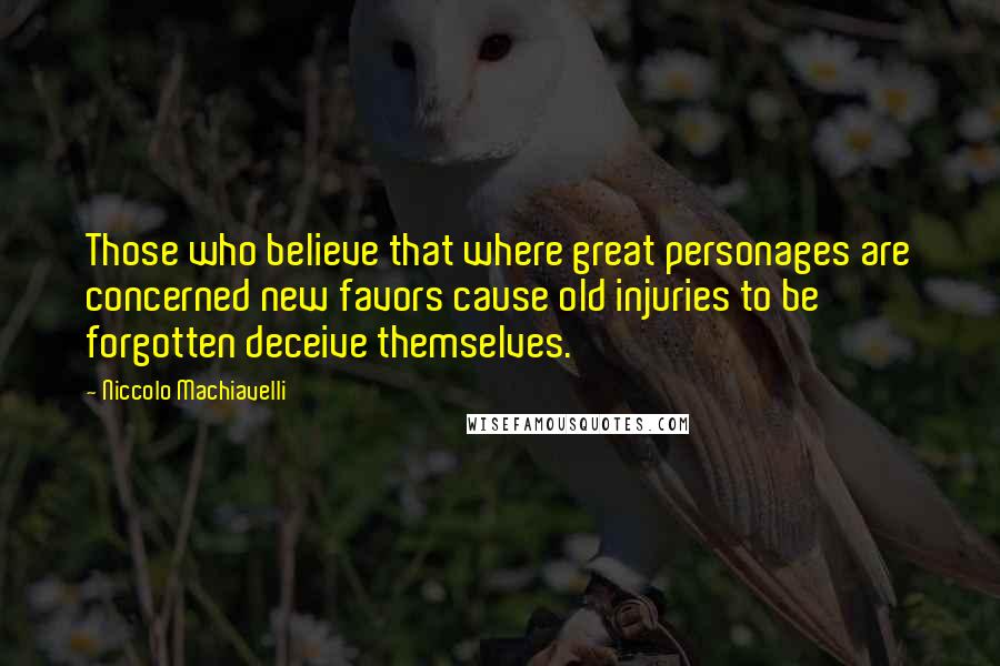 Niccolo Machiavelli Quotes: Those who believe that where great personages are concerned new favors cause old injuries to be forgotten deceive themselves.