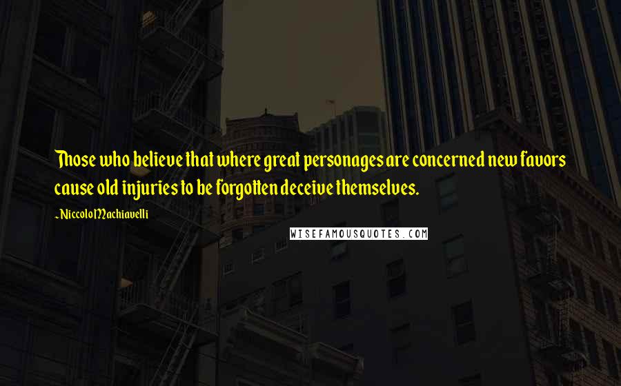 Niccolo Machiavelli Quotes: Those who believe that where great personages are concerned new favors cause old injuries to be forgotten deceive themselves.