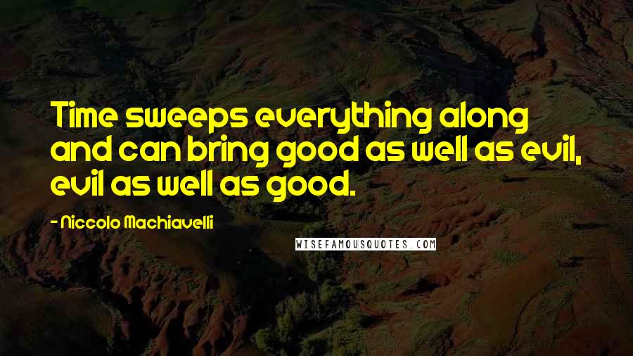 Niccolo Machiavelli Quotes: Time sweeps everything along and can bring good as well as evil, evil as well as good.