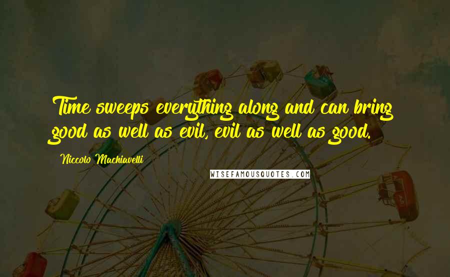 Niccolo Machiavelli Quotes: Time sweeps everything along and can bring good as well as evil, evil as well as good.