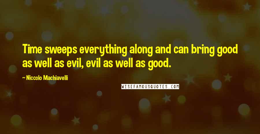 Niccolo Machiavelli Quotes: Time sweeps everything along and can bring good as well as evil, evil as well as good.