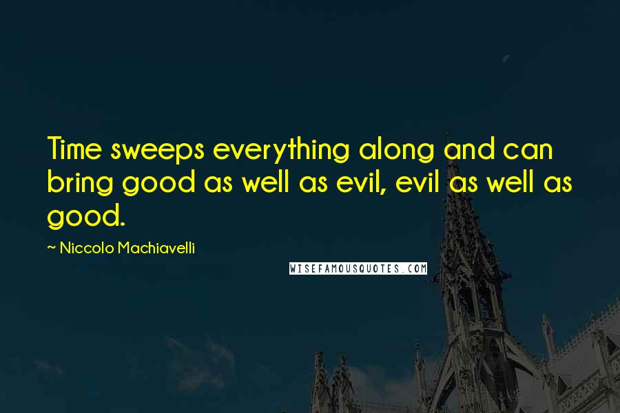 Niccolo Machiavelli Quotes: Time sweeps everything along and can bring good as well as evil, evil as well as good.