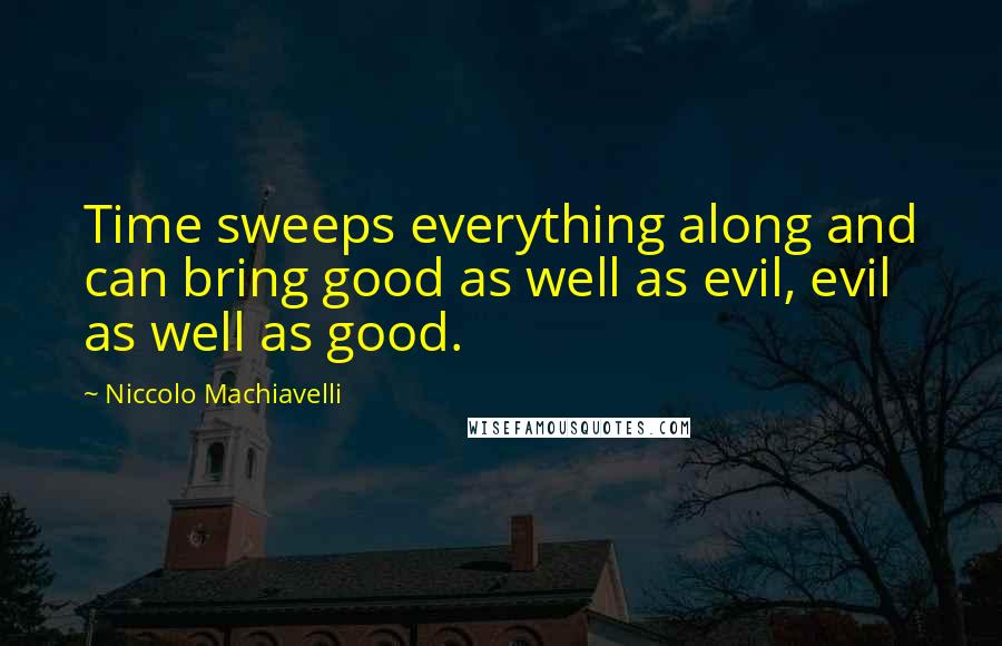 Niccolo Machiavelli Quotes: Time sweeps everything along and can bring good as well as evil, evil as well as good.