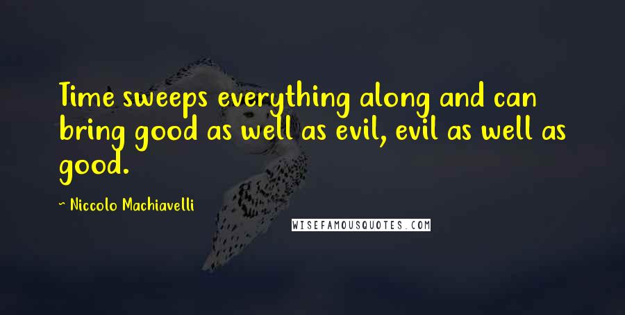 Niccolo Machiavelli Quotes: Time sweeps everything along and can bring good as well as evil, evil as well as good.