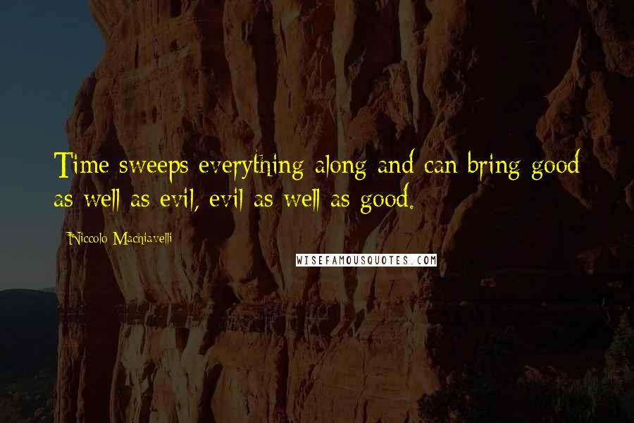 Niccolo Machiavelli Quotes: Time sweeps everything along and can bring good as well as evil, evil as well as good.