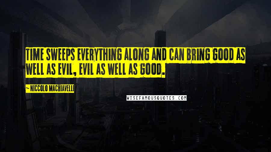 Niccolo Machiavelli Quotes: Time sweeps everything along and can bring good as well as evil, evil as well as good.