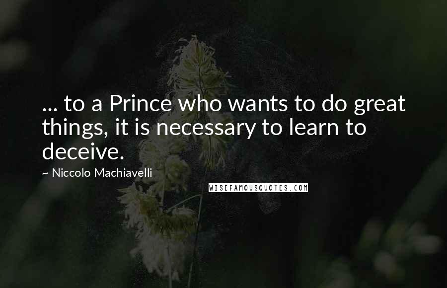 Niccolo Machiavelli Quotes: ... to a Prince who wants to do great things, it is necessary to learn to deceive.