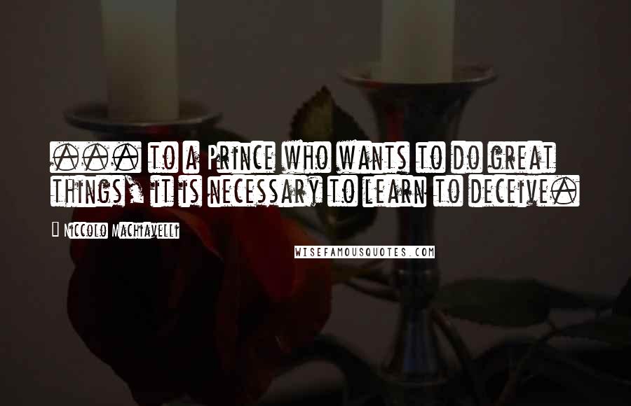 Niccolo Machiavelli Quotes: ... to a Prince who wants to do great things, it is necessary to learn to deceive.