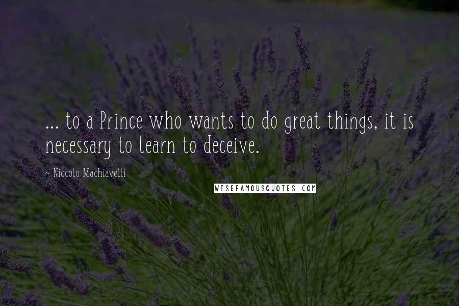 Niccolo Machiavelli Quotes: ... to a Prince who wants to do great things, it is necessary to learn to deceive.