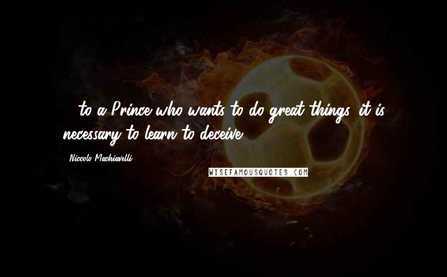 Niccolo Machiavelli Quotes: ... to a Prince who wants to do great things, it is necessary to learn to deceive.